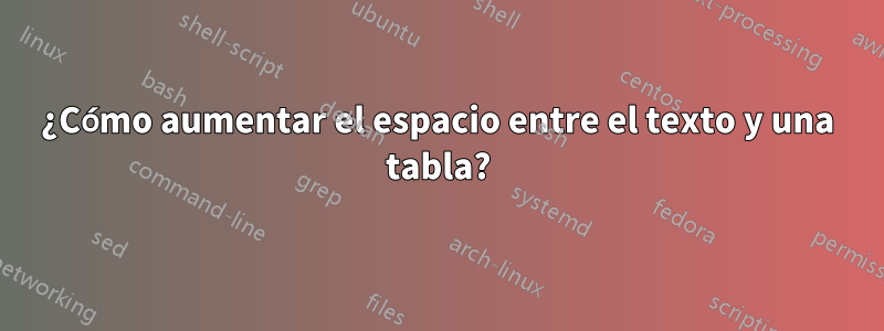 ¿Cómo aumentar el espacio entre el texto y una tabla?