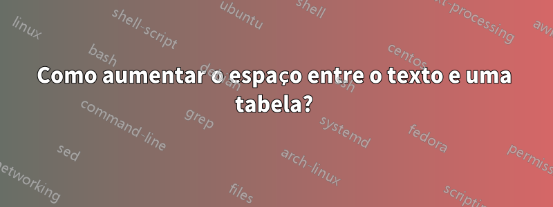 Como aumentar o espaço entre o texto e uma tabela?