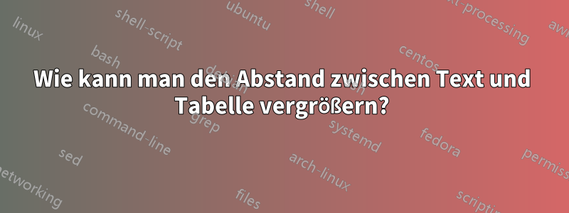 Wie kann man den Abstand zwischen Text und Tabelle vergrößern?