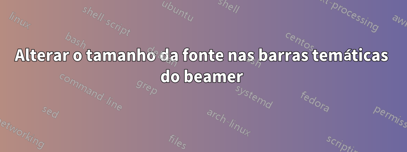 Alterar o tamanho da fonte nas barras temáticas do beamer