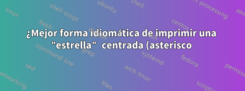 ¿Mejor forma idiomática de imprimir una "estrella" centrada (asterisco)?