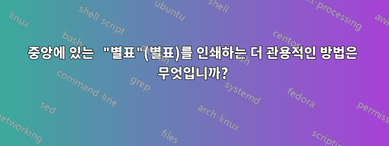 중앙에 있는 "별표"(별표)를 인쇄하는 더 관용적인 방법은 무엇입니까?