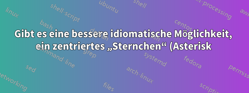 Gibt es eine bessere idiomatische Möglichkeit, ein zentriertes „Sternchen“ (Asterisk) zu drucken?