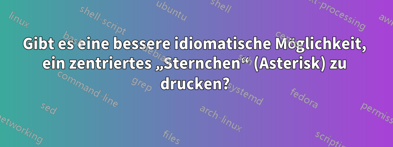 Gibt es eine bessere idiomatische Möglichkeit, ein zentriertes „Sternchen“ (Asterisk) zu drucken?