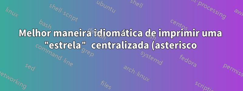 Melhor maneira idiomática de imprimir uma "estrela" centralizada (asterisco)?