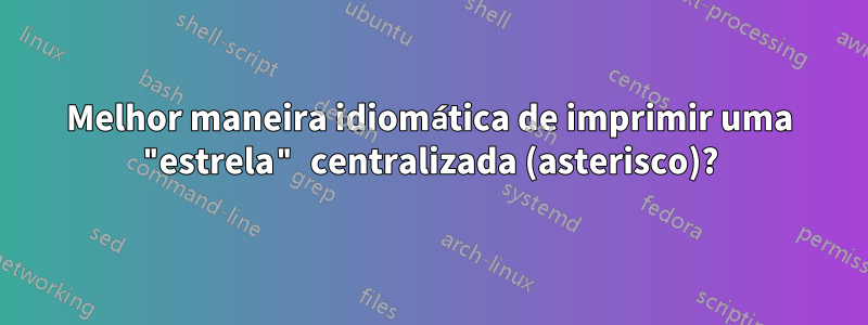 Melhor maneira idiomática de imprimir uma "estrela" centralizada (asterisco)?