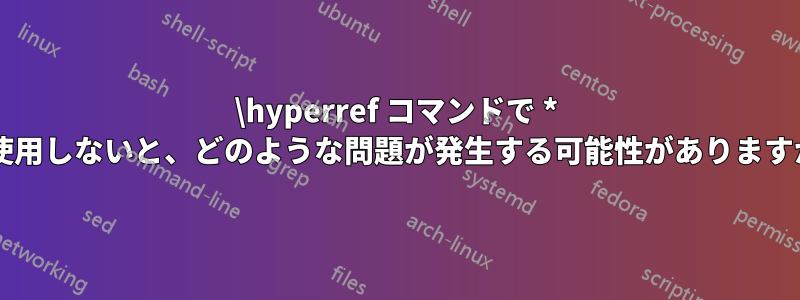 \hyperref コマンドで * を使用しないと、どのような問題が発生する可能性がありますか?