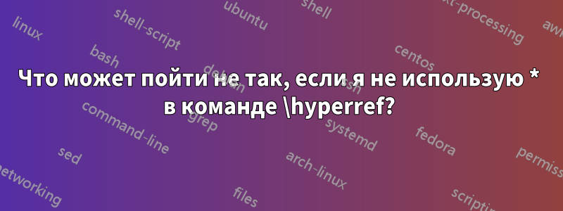 Что может пойти не так, если я не использую * в команде \hyperref?