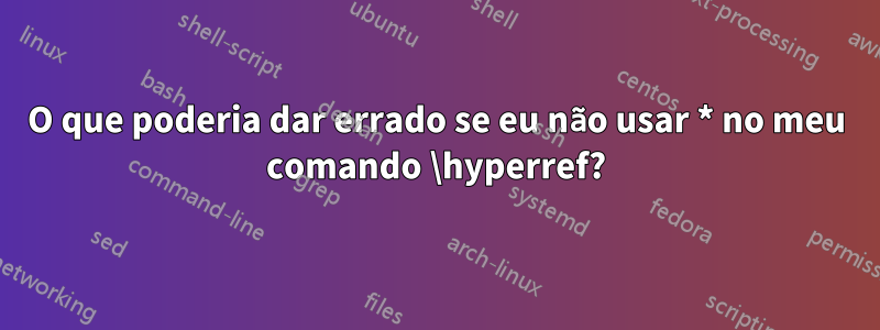 O que poderia dar errado se eu não usar * no meu comando \hyperref?