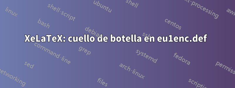 XeLaTeX: cuello de botella en eu1enc.def 