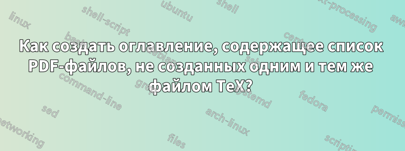 Как создать оглавление, содержащее список PDF-файлов, не созданных одним и тем же файлом TeX?