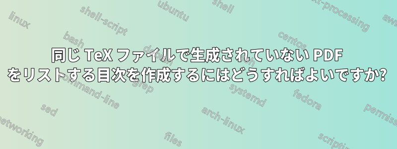 同じ TeX ファイルで生成されていない PDF をリストする目次を作成するにはどうすればよいですか?