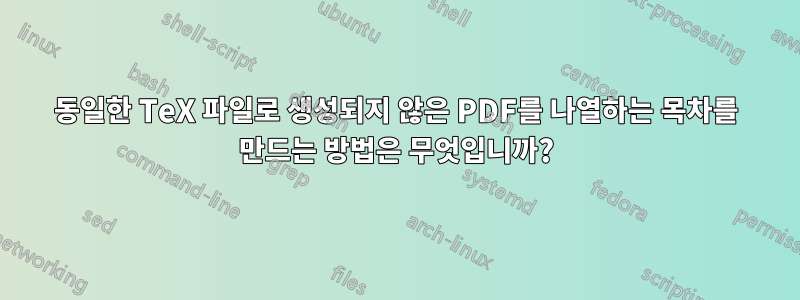 동일한 TeX 파일로 생성되지 않은 PDF를 나열하는 목차를 만드는 방법은 무엇입니까?