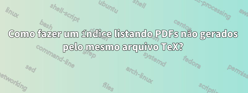 Como fazer um índice listando PDFs não gerados pelo mesmo arquivo TeX?