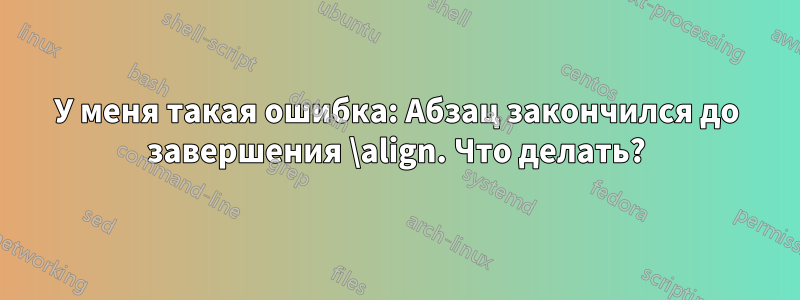 У меня такая ошибка: Абзац закончился до завершения \align. Что делать?