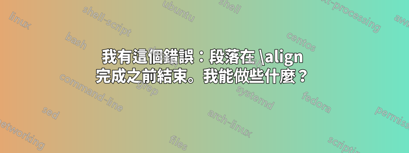 我有這個錯誤：段落在 \align 完成之前結束。我能做些什麼？