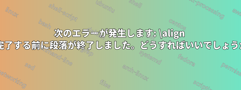 次のエラーが発生します: \align が完了する前に段落が終了しました。どうすればいいでしょうか?