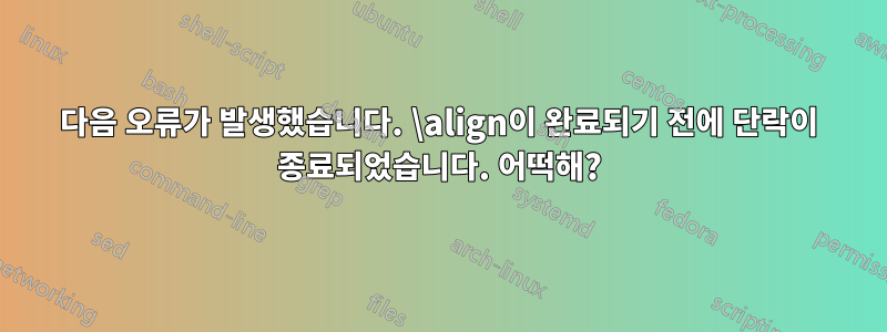 다음 오류가 발생했습니다. \align이 완료되기 전에 단락이 종료되었습니다. 어떡해?