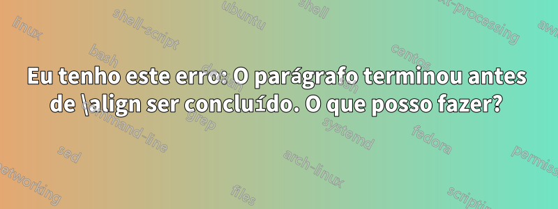 Eu tenho este erro: O parágrafo terminou antes de \align ser concluído. O que posso fazer?