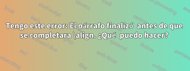 Tengo este error: El párrafo finalizó antes de que se completara \align. ¿Qué puedo hacer?