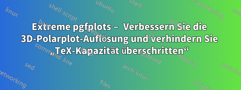 Extreme pgfplots – Verbessern Sie die 3D-Polarplot-Auflösung und verhindern Sie „TeX-Kapazität überschritten“