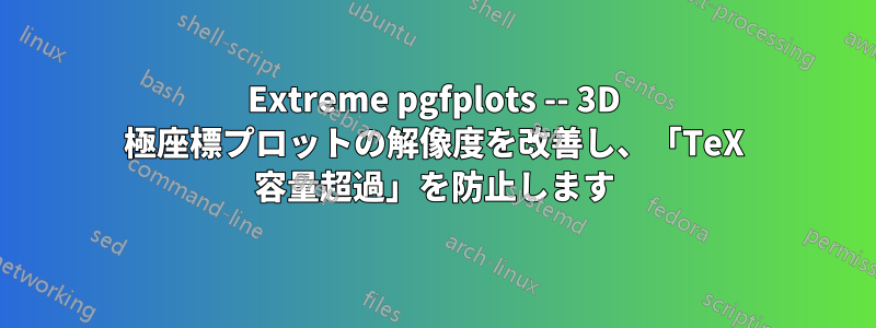 Extreme pgfplots -- 3D 極座標プロットの解像度を改善し、「TeX 容量超過」を防止します