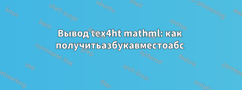 Вывод tex4ht mathml: как получитьазбукавместоабс