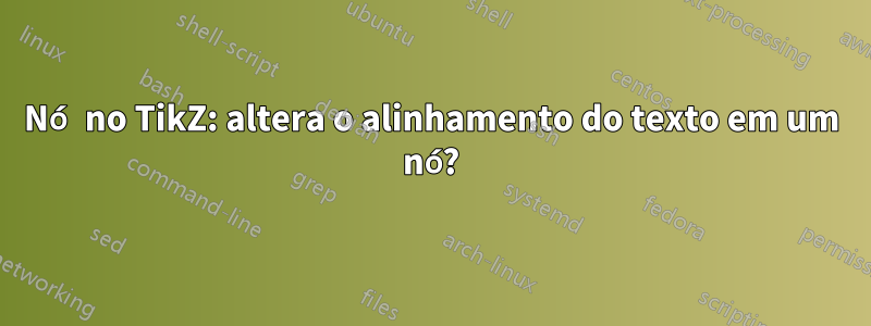 Nó no TikZ: altera o alinhamento do texto em um nó?