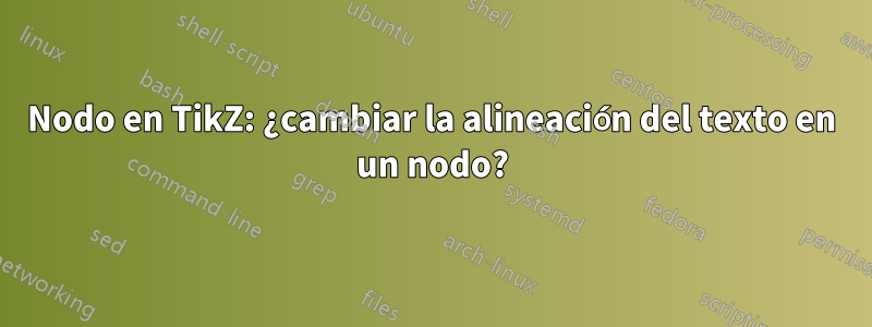 Nodo en TikZ: ¿cambiar la alineación del texto en un nodo?