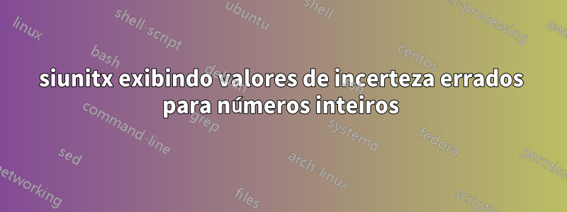 siunitx exibindo valores de incerteza errados para números inteiros