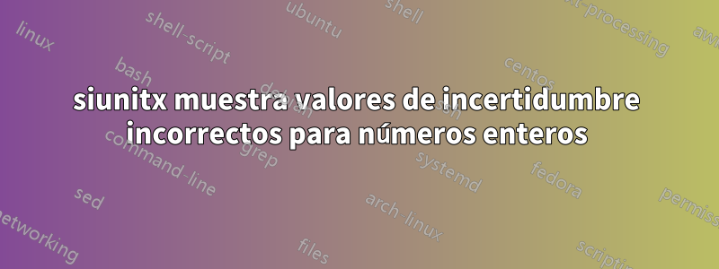 siunitx muestra valores de incertidumbre incorrectos para números enteros