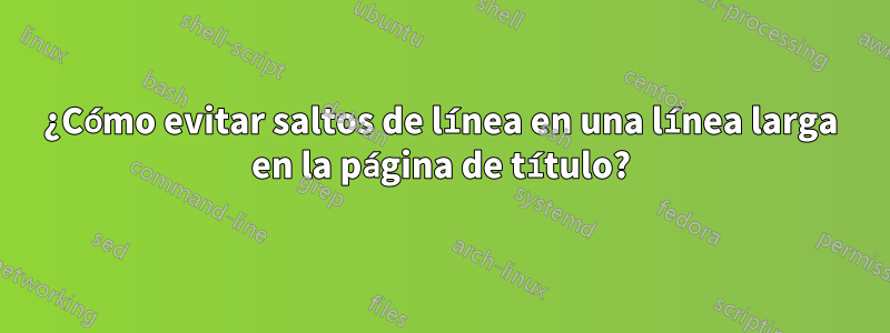 ¿Cómo evitar saltos de línea en una línea larga en la página de título?