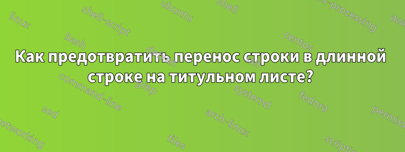 Как предотвратить перенос строки в длинной строке на титульном листе?