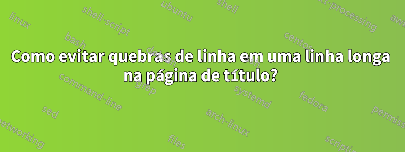 Como evitar quebras de linha em uma linha longa na página de título?