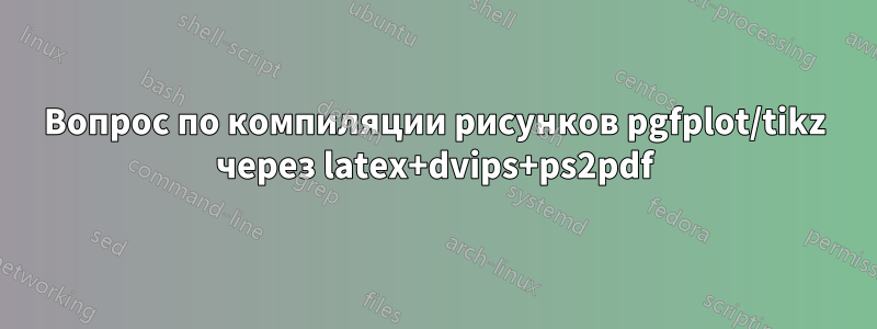 Вопрос по компиляции рисунков pgfplot/tikz через latex+dvips+ps2pdf