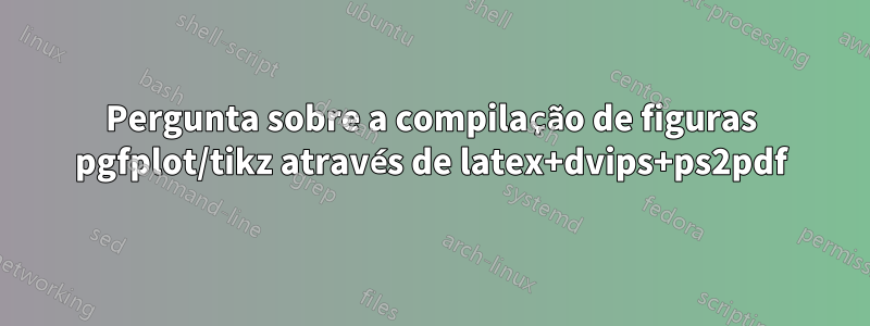 Pergunta sobre a compilação de figuras pgfplot/tikz através de latex+dvips+ps2pdf