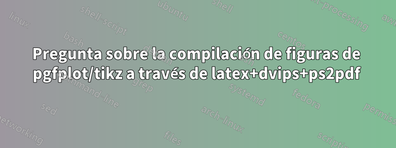 Pregunta sobre la compilación de figuras de pgfplot/tikz a través de latex+dvips+ps2pdf