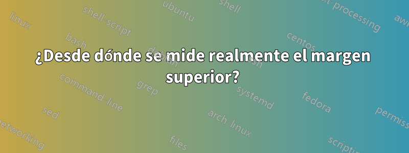 ¿Desde dónde se mide realmente el margen superior?