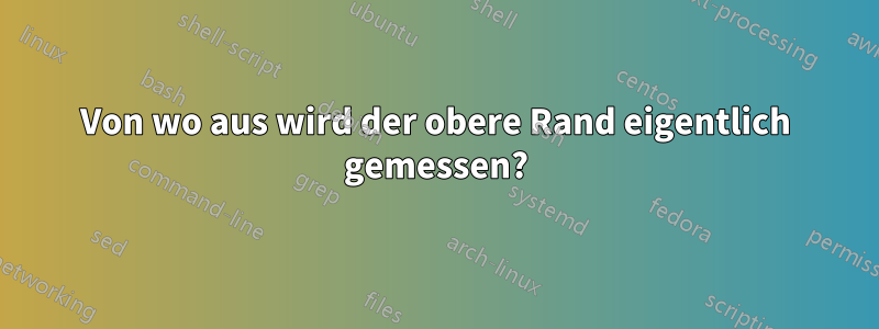 Von wo aus wird der obere Rand eigentlich gemessen?