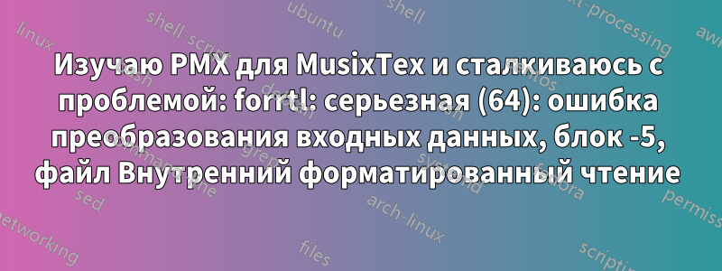 Изучаю PMX для MusixTex и сталкиваюсь с проблемой: forrtl: серьезная (64): ошибка преобразования входных данных, блок -5, файл Внутренний форматированный чтение