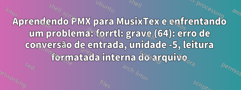 Aprendendo PMX para MusixTex e enfrentando um problema: forrtl: grave (64): erro de conversão de entrada, unidade -5, leitura formatada interna do arquivo