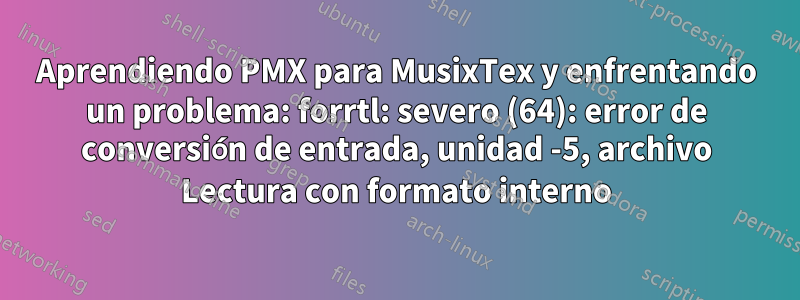 Aprendiendo PMX para MusixTex y enfrentando un problema: forrtl: severo (64): error de conversión de entrada, unidad -5, archivo Lectura con formato interno