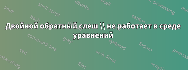 Двойной обратный слеш \\ не работает в среде уравнений