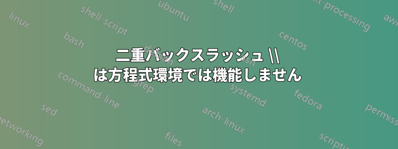 二重バックスラッシュ \\ は方程式環境では機能しません