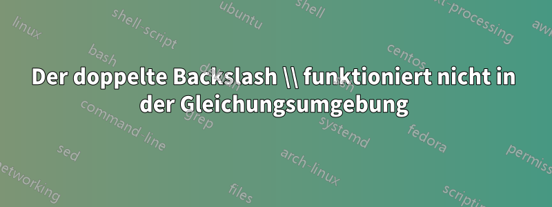 Der doppelte Backslash \\ funktioniert nicht in der Gleichungsumgebung