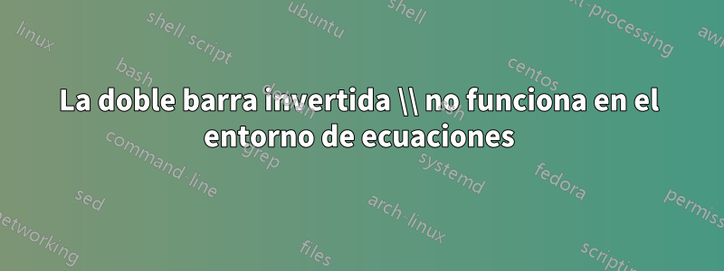 La doble barra invertida \\ no funciona en el entorno de ecuaciones