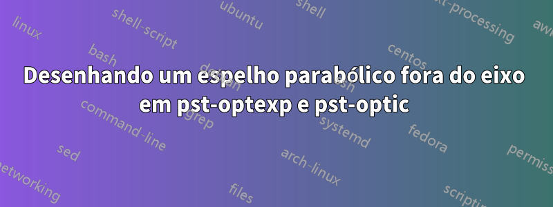 Desenhando um espelho parabólico fora do eixo em pst-optexp e pst-optic