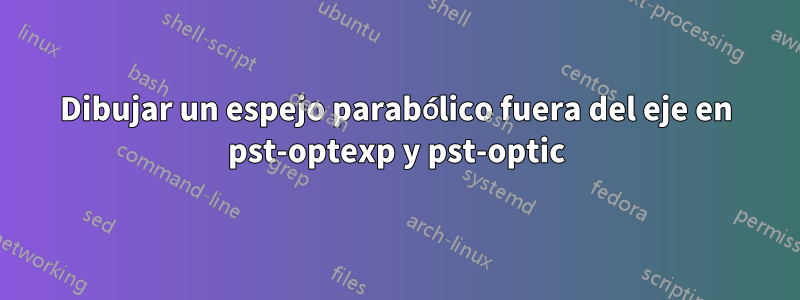 Dibujar un espejo parabólico fuera del eje en pst-optexp y pst-optic