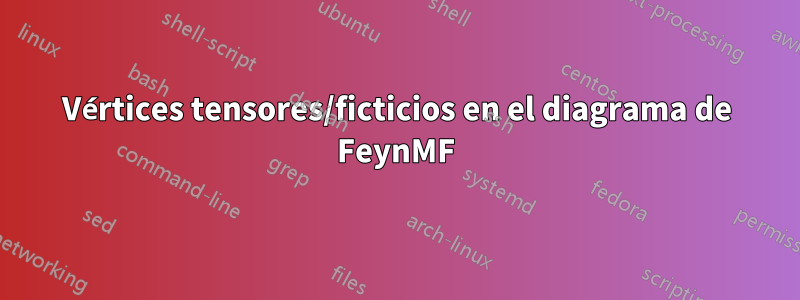 Vértices tensores/ficticios en el diagrama de FeynMF