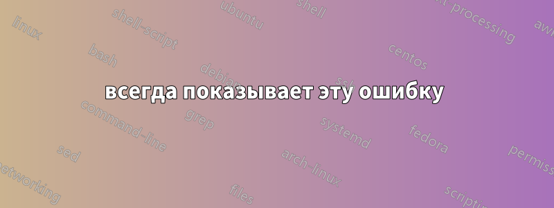 всегда показывает эту ошибку